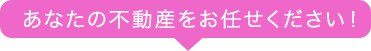 あなたの不動産をお任せください！